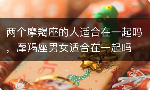 两个摩羯座的人适合在一起吗，摩羯座男女适合在一起吗