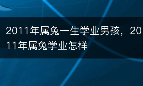 2011年属兔一生学业男孩，2011年属兔学业怎样