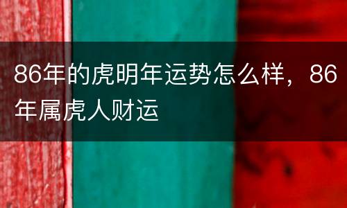 86年的虎明年运势怎么样，86年属虎人财运