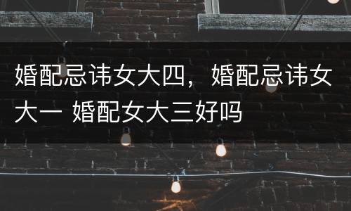 婚配忌讳女大四，婚配忌讳女大一 婚配女大三好吗