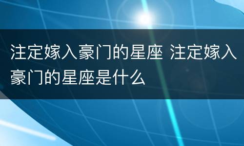 注定嫁入豪门的星座 注定嫁入豪门的星座是什么
