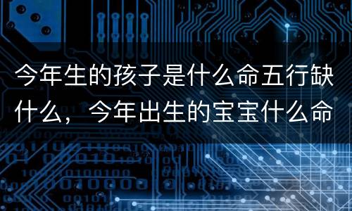 今年生的孩子是什么命五行缺什么，今年出生的宝宝什么命缺什么
