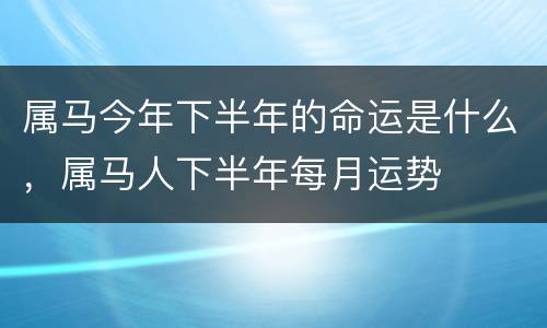 属马今年下半年的命运是什么，属马人下半年每月运势