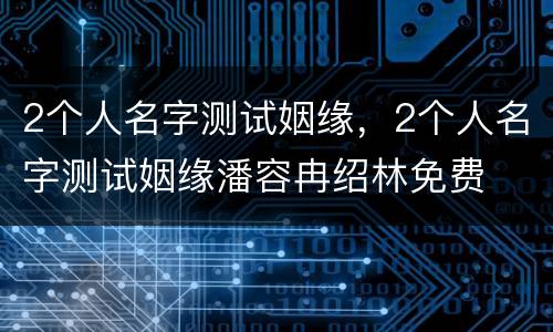 2个人名字测试姻缘，2个人名字测试姻缘潘容冉绍林免费