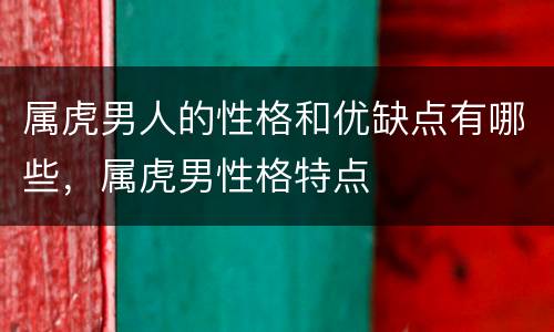 属虎男人的性格和优缺点有哪些，属虎男性格特点