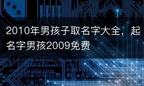 2010年男孩子取名字大全，起名字男孩2009免费