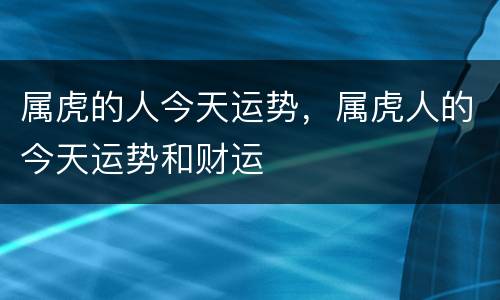属虎的人今天运势，属虎人的今天运势和财运