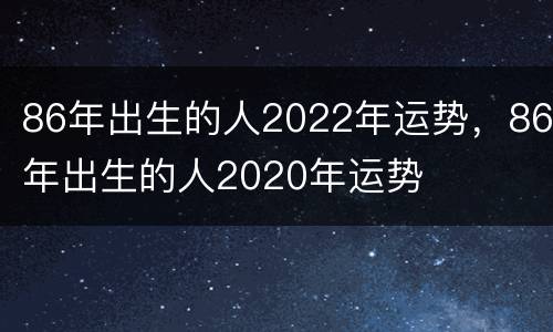86年出生的人2022年运势，86年出生的人2020年运势