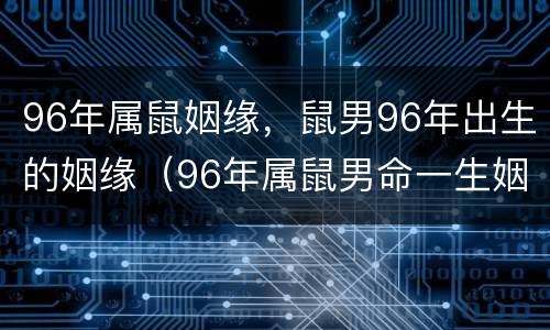 96年属鼠姻缘，鼠男96年出生的姻缘（96年属鼠男命一生姻缘）
