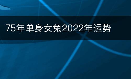 75年单身女兔2022年运势