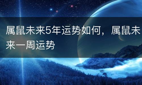 属鼠未来5年运势如何，属鼠未来一周运势