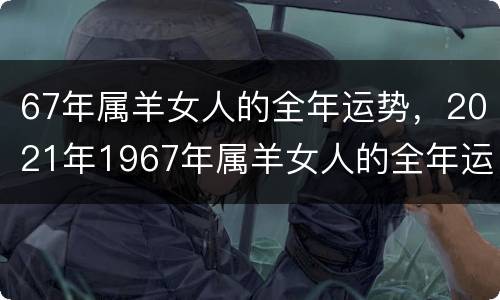 67年属羊女人的全年运势，2021年1967年属羊女人的全年运势