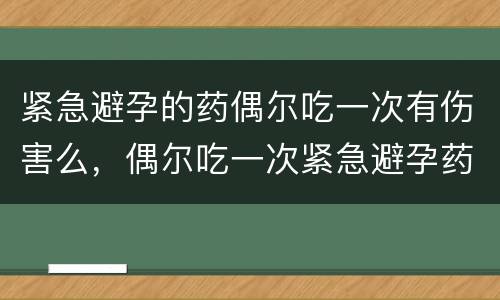 紧急避孕的药偶尔吃一次有伤害么，偶尔吃一次紧急避孕药会有很大伤害吗