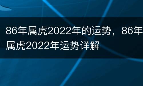 86年属虎2022年的运势，86年属虎2022年运势详解