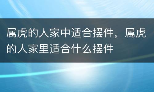 属虎的人家中适合摆件，属虎的人家里适合什么摆件