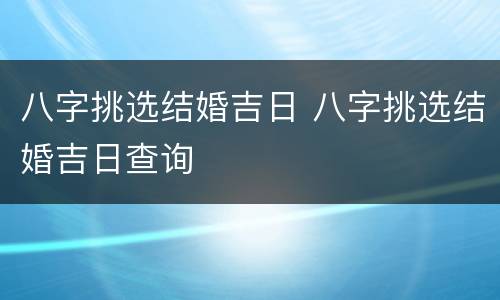 八字挑选结婚吉日 八字挑选结婚吉日查询
