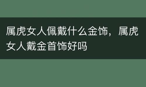 属虎女人佩戴什么金饰，属虎女人戴金首饰好吗