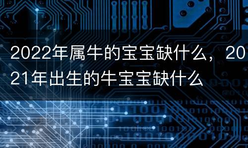 2022年属牛的宝宝缺什么，2021年出生的牛宝宝缺什么