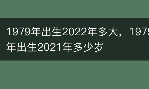 1979年出生2022年多大，1979年出生2021年多少岁