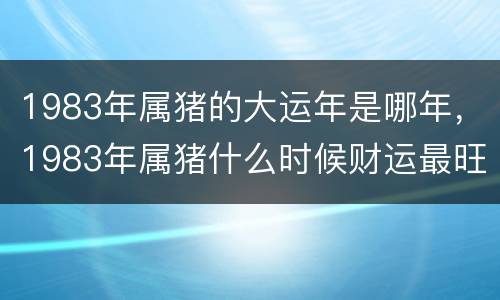 1983年属猪的大运年是哪年，1983年属猪什么时候财运最旺