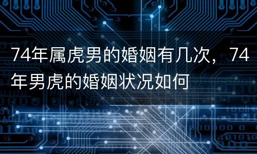 74年属虎男的婚姻有几次，74年男虎的婚姻状况如何