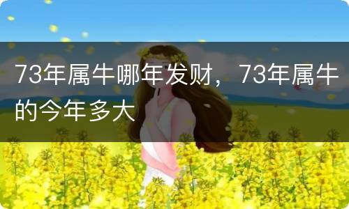 73年属牛哪年发财，73年属牛的今年多大