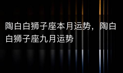 陶白白狮子座本月运势，陶白白狮子座九月运势