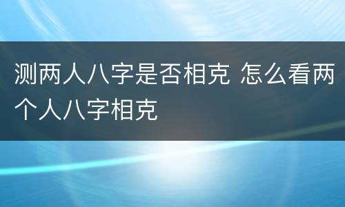 测两人八字是否相克 怎么看两个人八字相克