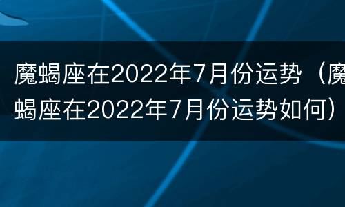 魔蝎座在2022年7月份运势（魔蝎座在2022年7月份运势如何）