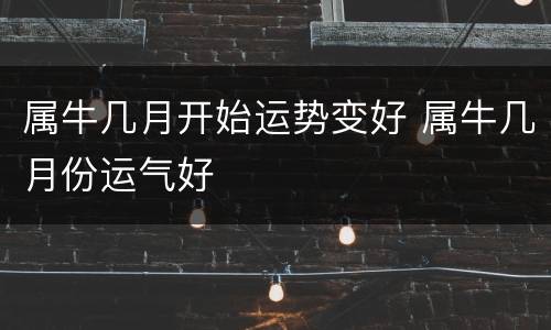 属牛几月开始运势变好 属牛几月份运气好