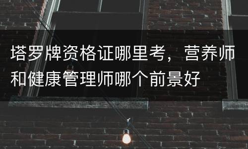 塔罗牌资格证哪里考，营养师和健康管理师哪个前景好