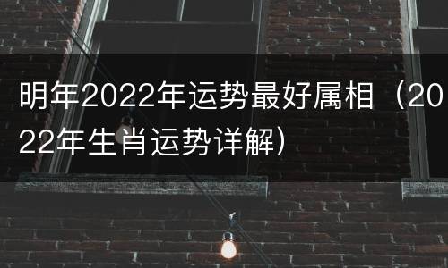明年2022年运势最好属相（2022年生肖运势详解）