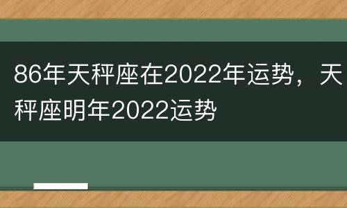86年天秤座在2022年运势，天秤座明年2022运势