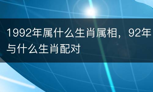 1992年属什么生肖属相，92年与什么生肖配对