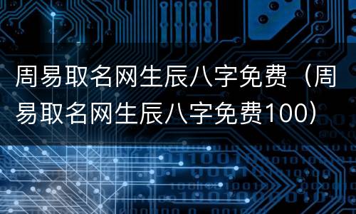 周易取名网生辰八字免费（周易取名网生辰八字免费100）