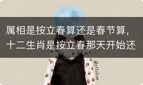 属相是按立春算还是春节算，十二生肖是按立春那天开始还是春节初