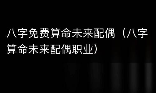八字免费算命未来配偶（八字算命未来配偶职业）