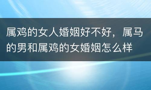 属鸡的女人婚姻好不好，属马的男和属鸡的女婚姻怎么样