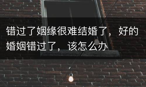 错过了姻缘很难结婚了，好的婚姻错过了，该怎么办