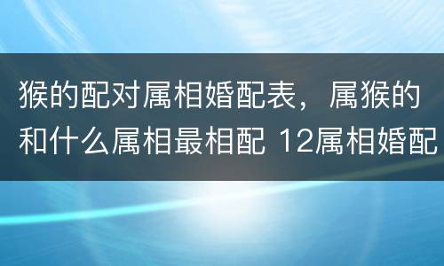 猴的配对属相婚配表，属猴的和什么属相最相配 12属相婚配表
