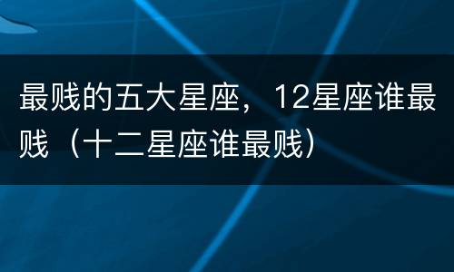 最贱的五大星座，12星座谁最贱（十二星座谁最贱）