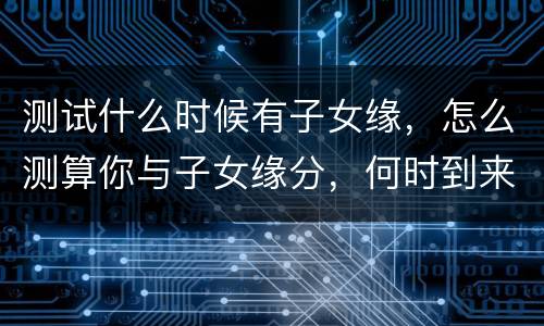 测试什么时候有子女缘，怎么测算你与子女缘分，何时到来？有大师吗？