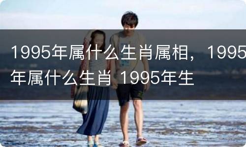 1995年属什么生肖属相，1995年属什么生肖 1995年生