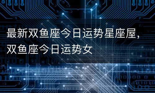 最新双鱼座今日运势星座屋，双鱼座今日运势女