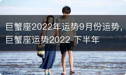 巨蟹座2022年运势9月份运势，巨蟹座运势2022 下半年