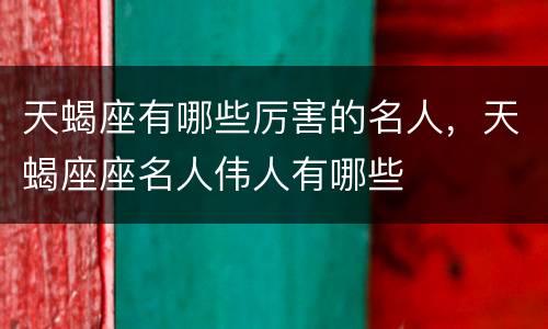 天蝎座有哪些厉害的名人，天蝎座座名人伟人有哪些