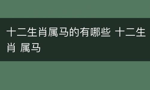 十二生肖属马的有哪些 十二生肖 属马