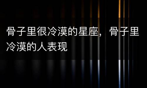骨子里很冷漠的星座，骨子里冷漠的人表现
