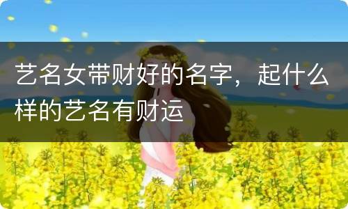 艺名女带财好的名字，起什么样的艺名有财运