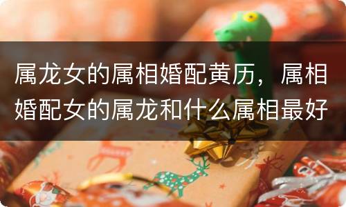 属龙女的属相婚配黄历，属相婚配女的属龙和什么属相最好